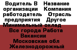 Водитель В › Название организации ­ Компания-работодатель › Отрасль предприятия ­ Другое › Минимальный оклад ­ 1 - Все города Работа » Вакансии   . Московская обл.,Железнодорожный г.